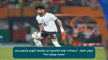 مروان عطية.. إسعافات أولية لإقصائه من مواجهة إثيوبيا وتجهيز مبكر لمباراة بوركينا Faso